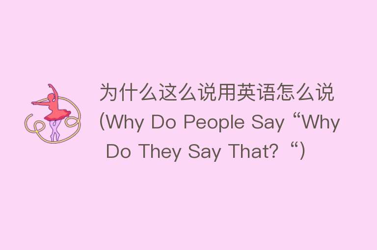 为什么这么说用英语怎么说(Why Do People Say “Why Do They Say That？“)