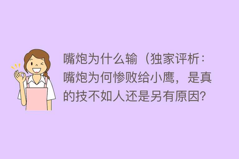 嘴炮为什么输（独家评析：嘴炮为何惨败给小鹰，是真的技不如人还是另有原因？）