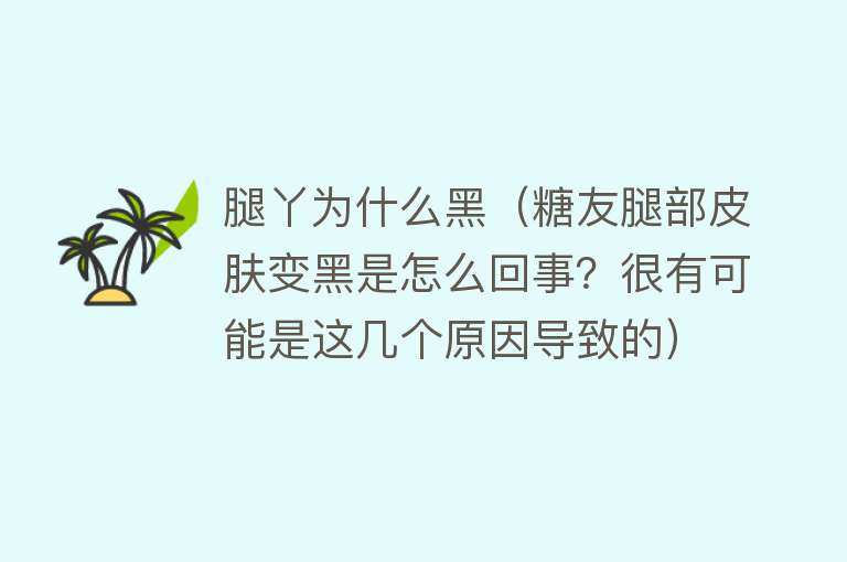 腿丫为什么黑（糖友腿部皮肤变黑是怎么回事？很有可能是这几个原因导致的）