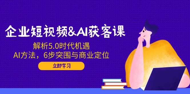 企业短视频&AI获客课：解析5.0时代机遇，AI方法，6步突围与商业定位-搜外项目网