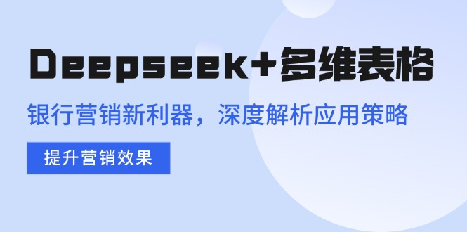 Deepseek+多维表格，银行营销新利器，深度解析应用策略，提升营销效果-搜外项目网
