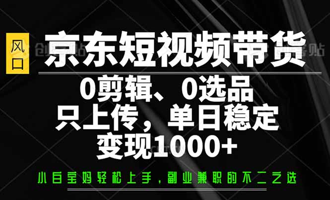 京东短视频带货，0剪辑，0选品，只需上传素材，单日稳定变现1000+-搜外项目网