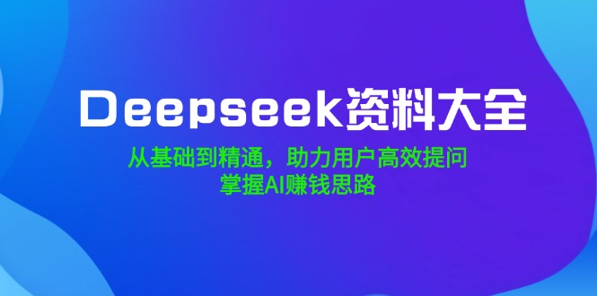 Deepseek资料大全，从基础到精通，助力用户高效提问，掌握AI赚钱思路-搜外项目网