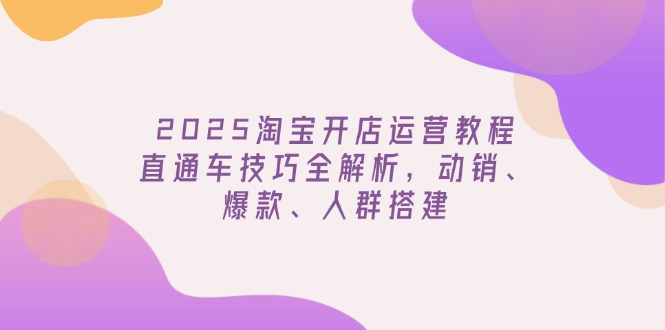 2025淘宝开店运营教程更新，直通车技巧全解析，动销、爆款、人群搭建-搜外项目网