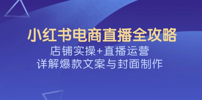 小红书电商直播全攻略,店铺实操+直播运营,详解爆款文案与封面制作-搜外项目网