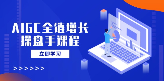 AIGC全链增长操盘手课程，从AI基础到私有化应用，轻松驾驭AI助力营销-搜外项目网