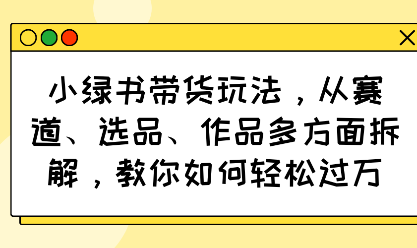 小绿书带货玩法，从赛道、选品、作品多方面拆解，教你如何轻松过万-搜外项目网