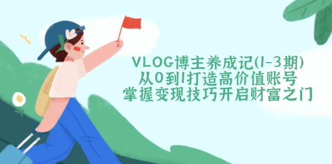 VLOG博主养成记从0到1打造高价值账号，掌握变现技巧开启财富之门-搜外项目网