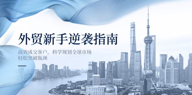 外贸新手逆袭指南：高效成交客户，科学规划全球市场，轻松突破瓶颈-搜外项目网