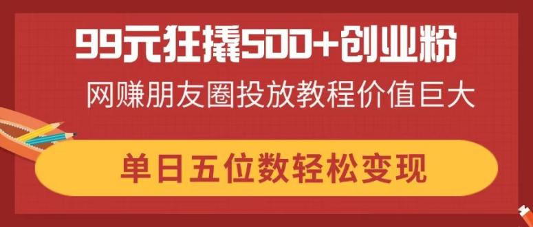 99元狂撬500+创业粉，网赚朋友圈投放教程价值巨大，单日五位数轻松变现-搜外项目网