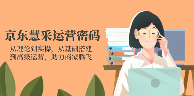 京东慧采运营密码：从理论到实操，从基础搭建到高级运营，助力商家腾飞-搜外项目网
