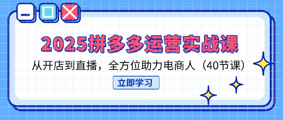 2025拼多多运营实战课,从开店到直播,全方位助力电商人(40节课)-搜外项目网