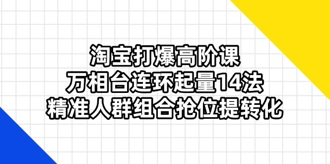 淘宝打爆高阶课：万相台连环起量14法，精准人群组合抢位提转化-搜外项目网