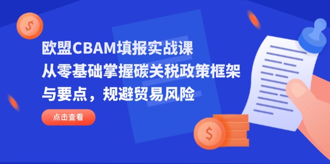 欧盟CBAM填报实战课，从零基础掌握碳关税政策框架与要点，规避贸易风险-搜外项目网
