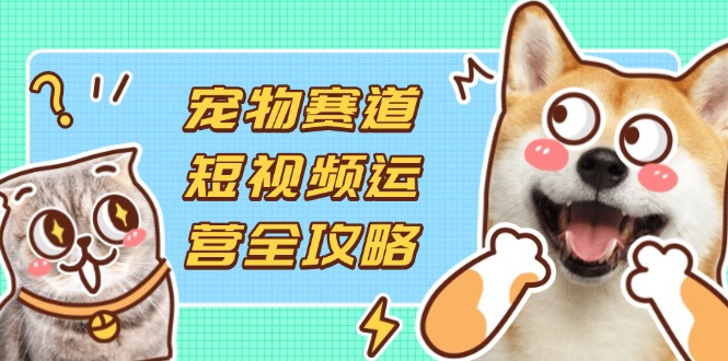 宠物赛道短视频运营全攻略，选品拍摄剪辑实操，实现流量到收益转化-搜外项目网