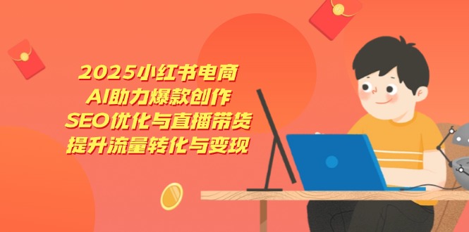 2025小红书电商,AI助力爆款创作,SEO优化与直播带货,提升流量转化与变现-搜外项目网