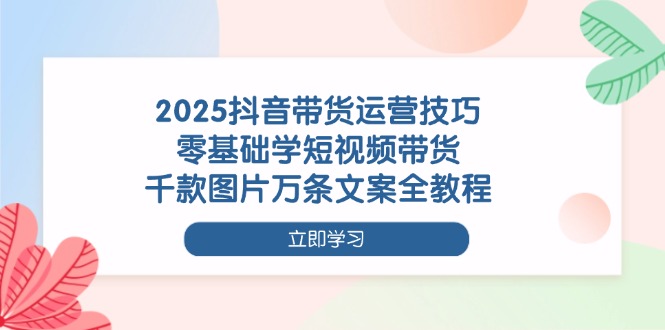 2025抖音带货运营技巧，零基础学短视频带货，千款图片万条文案全教程-搜外项目网