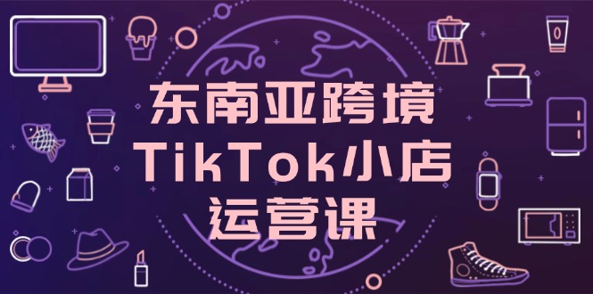东南亚跨境TikTok小店运营课，掌握店铺设置与流量转化核心技巧-搜外项目网