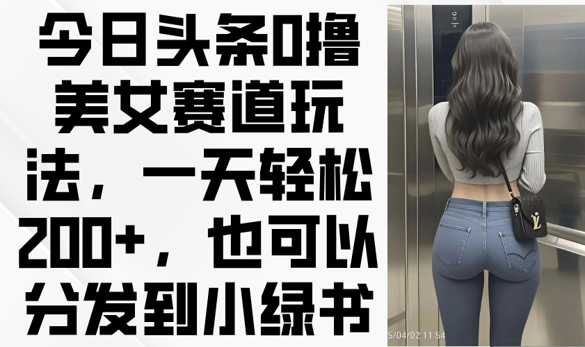今日头条0撸美女赛道玩法，一天轻松200+，也可以分发到小绿书-搜外项目网