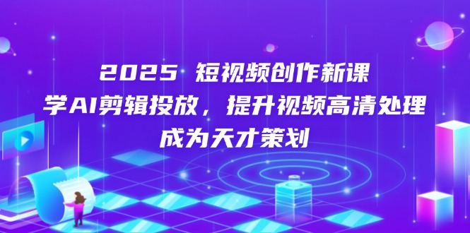 2025短视频创作新课，学AI剪辑投放，提升视频高清处理，成为天才策划-搜外项目网