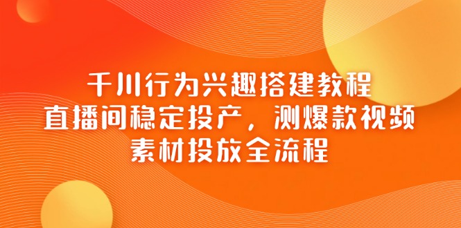 千川行为兴趣搭建教程，直播间稳定投产，测爆款视频，素材投放全流程-搜外项目网