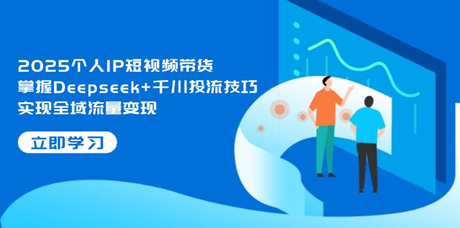 2025个人IP短视频带货，掌握Deepseek+千川投流技巧，实现全域流量变现-搜外项目网