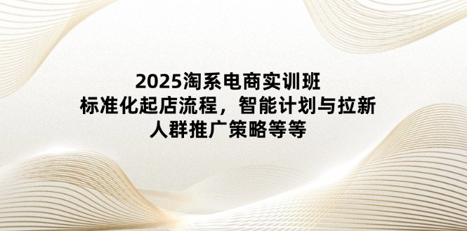 2025淘系电商实训班：标准化起店流程，智能计划与拉新，人群推广策略等等-搜外项目网