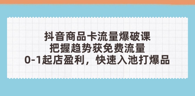 抖音商品卡流量爆破课：把握趋势获免费流量，0-1起店盈利，快速入池打爆品-搜外项目网