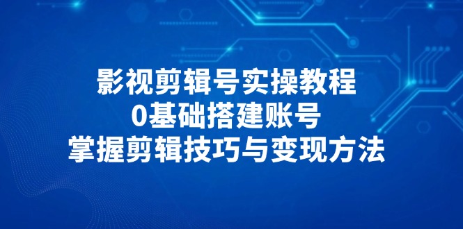 影视剪辑号实操教程，0基础搭建账号，掌握剪辑技巧与变现方法-搜外项目网