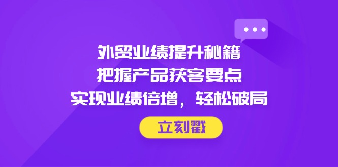 外贸业绩提升秘籍，把握产品获客要点，实现业绩倍增，轻松破局-搜外项目网