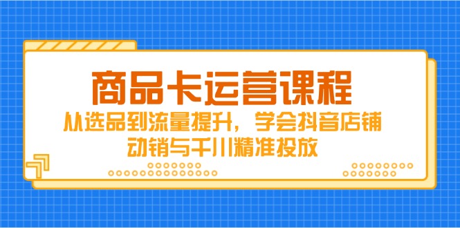 商品卡运营课程，从选品到流量提升，学会抖音店铺动销与千川精准投放-搜外项目网