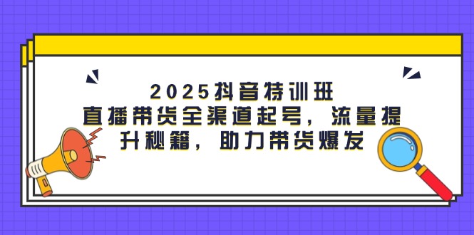 2025抖音特训班:直播带货全渠道起号,流量提升秘籍,助力带货爆发-搜外项目网