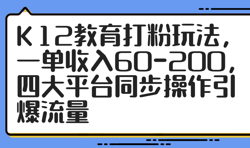 K12教育打粉玩法，一单收入60-200，四大平台同步操作引爆流量-搜外项目网