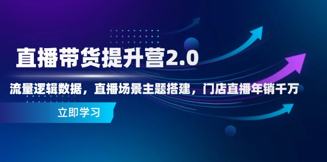 直播带货提升营2.0:流量逻辑数据,直播场景主题搭建,门店直播年销千万-搜外项目网