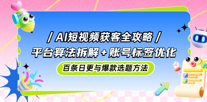 AI短视频获客全攻略：平台算法拆解+账号标签优化，百条日更与爆款选题方法-搜外项目网