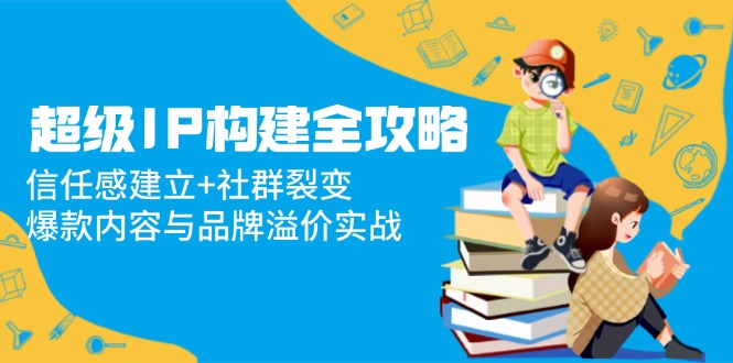 超级IP构建全攻略:信任感建立+社群裂变,爆款内容与品牌溢价实战-搜外项目网