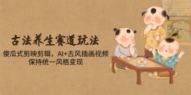 古法养生赛道玩法,傻瓜式剪映剪辑,AI+古风插画视频,保持统一风格变现-搜外项目网