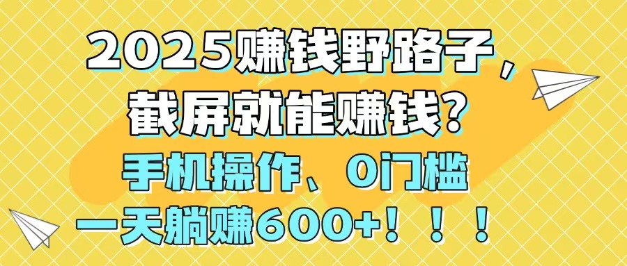 2025赚钱野路子,截屏就能赚钱?手机操作0门槛,一天躺赚600+!!!-搜外项目网