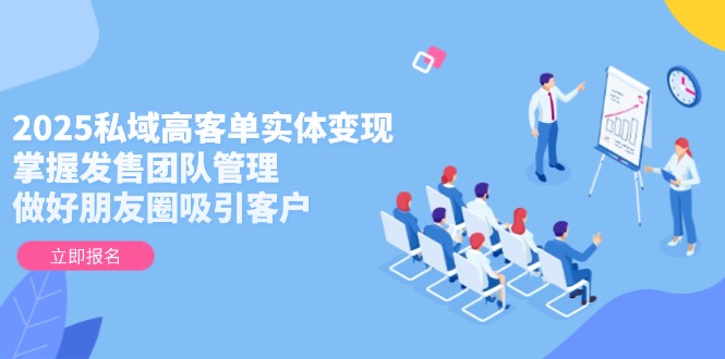 2025私域高客单实体变现，掌握发售团队管理，做好朋友圈吸引客户-搜外项目网