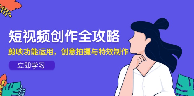 短视频创作全攻略，剪映功能运用，创意拍摄与特效制作 - 中创网
