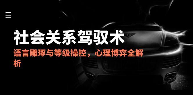 2025社会关系驾驭术，语言雕琢与等级操控，心理博弈全解析-搜外项目网