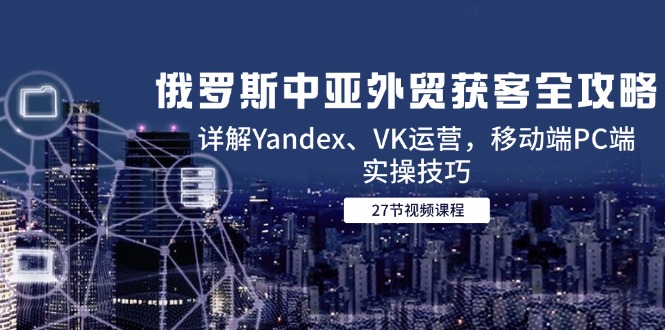 俄罗斯中亚外贸获客全攻略,详解Yandex、VK运营,移动端PC端实操技巧-搜外项目网