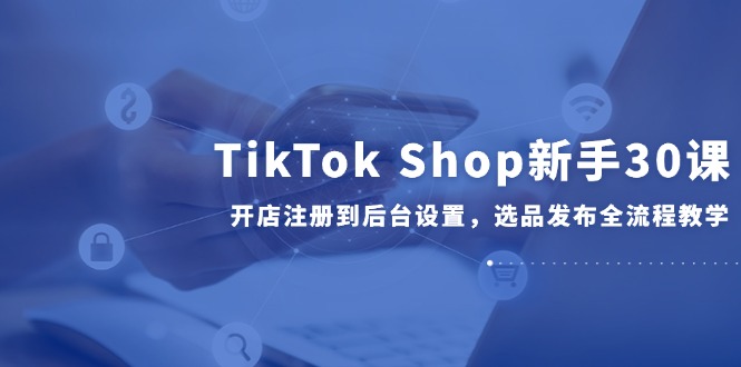 TikTok Shop新手30课，开店注册到后台设置，选品发布全流程教学-搜外项目网