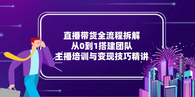 直播带货全流程拆解：从0到1搭建团队，主播培训与变现技巧精讲-搜外项目网