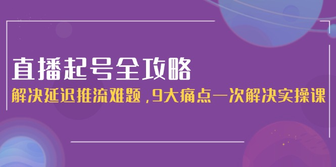 直播起号全攻略：解决延迟推流难题，9大痛点一次解决实操课-搜外项目网