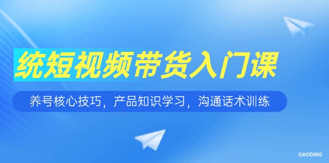 短视频带货入门课，养号核心技巧，产品知识学习，沟通话术训练-搜外项目网