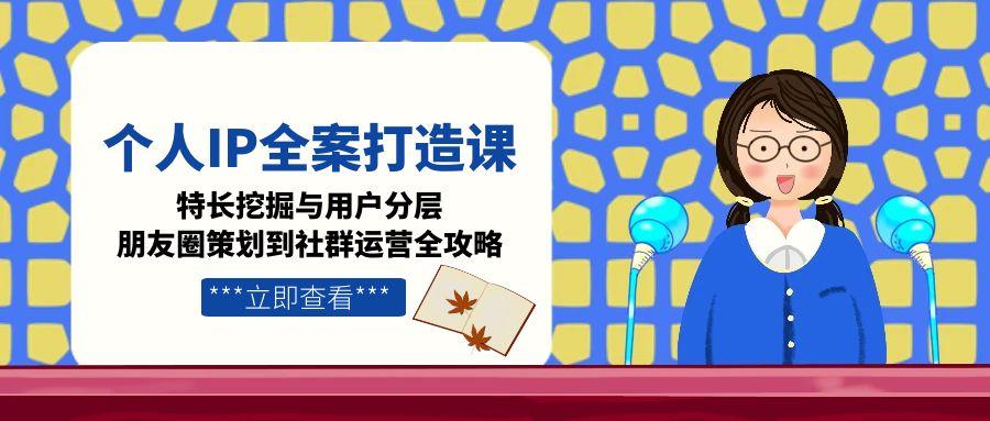 个人IP全案打造课,特长挖掘与用户分层,朋友圈策划到社群运营全攻略-搜外项目网