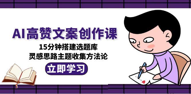 AI高赞文案创作课，15分钟搭建选题库，灵感思路主题收集方法论-搜外项目网
