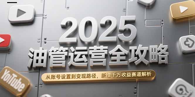 2025油管运营全攻略,从账号设置到变现路径,新增千万收益赛道解析-搜外项目网