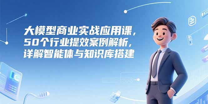 大模型商业实战应用课，50个行业提效案例解析，详解智能体与知识库搭建-搜外项目网